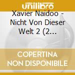 Xavier Naidoo - Nicht Von Dieser Welt 2 (2 Cd) cd musicale di Naidoo, Xavier