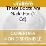 These Boots Are Made For (2 Cd) cd musicale