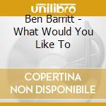 Ben Barritt - What Would You Like To cd musicale di Ben Barritt