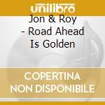 Jon & Roy - Road Ahead Is Golden cd musicale di Jon & Roy