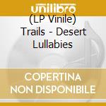 (LP Vinile) Trails - Desert Lullabies lp vinile di Trails