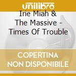 Irie Miah & The Massive - Times Of Trouble cd