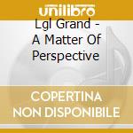 Lgl Grand - A Matter Of Perspective cd musicale di Lgl Grand