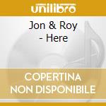 Jon & Roy - Here cd musicale di Jon & Roy