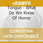 Tongue - What Do We Know Of Horror cd