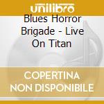 Blues Horror Brigade - Live On Titan cd musicale di Blues Horror Brigade