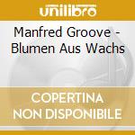 Manfred Groove - Blumen Aus Wachs cd musicale di Manfred Groove