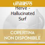 Herve - Hallucinated Surf cd musicale di Herve