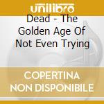 Dead - The Golden Age Of Not Even Trying cd