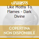 Like Moths To Flames - Dark Divine cd musicale di Like Moths To Flames