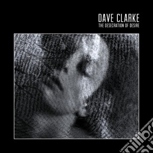 Dave Clarke - The Desecration Of Desire cd musicale di Dave Clarke