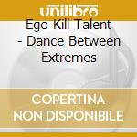 Ego Kill Talent - Dance Between Extremes cd