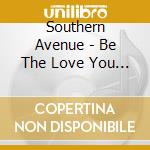 Southern Avenue - Be The Love You Want cd musicale