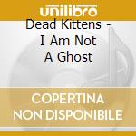 Dead Kittens - I Am Not A Ghost cd