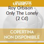 Roy Orbison - Only The Lonely (2 Cd) cd musicale di Orbison Roy