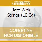 Jazz With Strings (10 Cd) cd musicale
