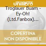 Troglauer Buam - Ey-Oh! (Ltd.Fanbox) (2 Cd) cd musicale di Troglauer Buam