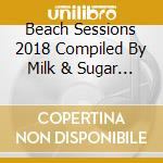 Beach Sessions 2018 Compiled By Milk & Sugar (2 Cd) cd