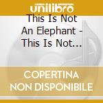 This Is Not An Elephant - This Is Not An Elephant cd