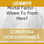 Mortal Factor - Where To From Here? cd