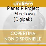 Planet P Project - Steeltown (Digipak) cd