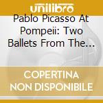 Pablo Picasso At Pompeii: Two Ballets From The Roman Theatre At Pompeii cd