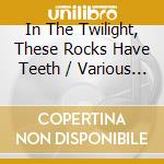 In The Twilight, These Rocks Have Teeth / Various (2 Cd) cd