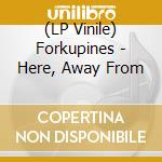 (LP Vinile) Forkupines - Here, Away From vinile