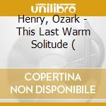 Henry, Ozark - This Last Warm Solitude ( cd