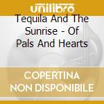 Tequila And The Sunrise - Of Pals And Hearts cd musicale di Tequila And The Sunrise
