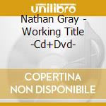 Nathan Gray - Working Title -Cd+Dvd- cd musicale