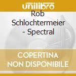 Rob Schlochtermeier - Spectral cd musicale