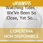 Watching Tides - We'Ve Been So Close, Yet So Alone cd musicale