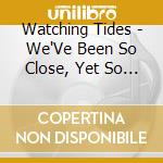 Watching Tides - We'Ve Been So Close, Yet So Alone cd