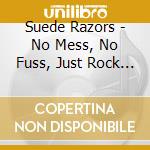 Suede Razors - No Mess, No Fuss, Just Rock ?N? Roll cd musicale