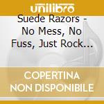 Suede Razors - No Mess, No Fuss, Just Rock ?N? Roll cd