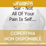 Suir - Not All Of Your Pain Is Self Chosen cd musicale