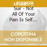 Suir - Not All Of Your Pain Is Self Chosen cd