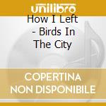 How I Left - Birds In The City cd