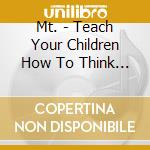 Mt. - Teach Your Children How To Think... cd musicale di Mt.