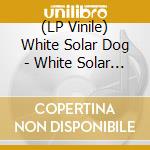 (LP Vinile) White Solar Dog - White Solar Dog vinile