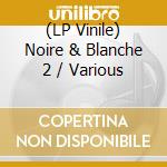 (LP Vinile) Noire & Blanche 2 / Various vinile