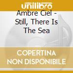 Ambre Ciel - Still, There Is The Sea cd