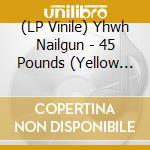 (LP Vinile) Yhwh Nailgun - 45 Pounds (Yellow Vinyl) vinile