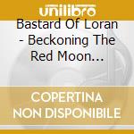 Bastard Of Loran - Beckoning The Red Moon (Ltd.Digi) cd musicale