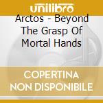 Arctos - Beyond The Grasp Of Mortal Hands cd musicale
