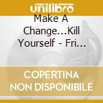 Make A Change...Kill Yourself - Fri (Ltd.Digi) cd musicale