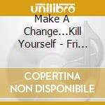 Make A Change...Kill Yourself - Fri (Ltd.Digi) cd