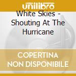 White Skies - Shouting At The Hurricane cd