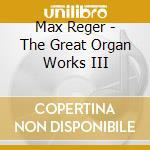 Max Reger - The Great Organ Works III cd musicale di Max Reger